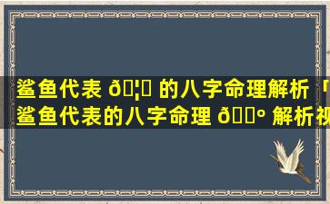 鲨鱼代表 🦉 的八字命理解析「鲨鱼代表的八字命理 🐺 解析视频」